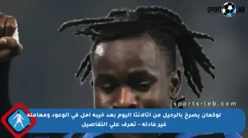 لوكمان يصرخ بالرحيل من أتالانتا اليوم بعد خيبة أمل في الوعود ومعاملة غير عادلة – تعرف على التفاصيل